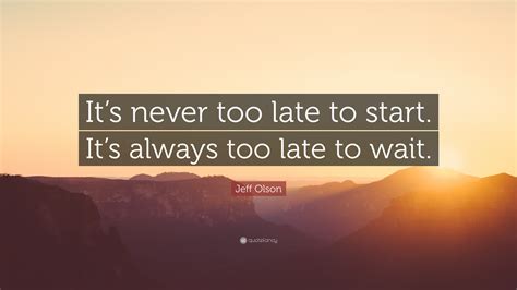 Jeff Olson Quote Its Never Too Late To Start Its Always Too Late