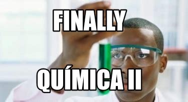 Meme Creator Funny FINALLY Química II Meme Generator at MemeCreator org