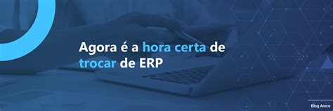 Agora é a hora certa de trocar de ERP Descubra aqui