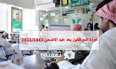 عودة الموظفين بعد عيد الاضحى 1443 في القطاع العام والقطاع الخاص والبنوك