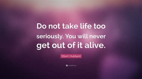 Elbert Hubbard Quote “do Not Take Life Too Seriously You Will Never Get Out Of It Alive ”