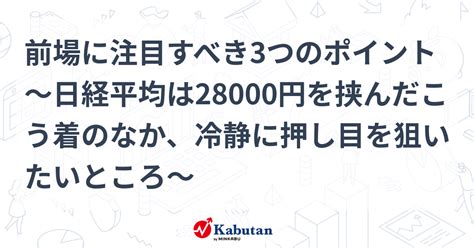 前場に注目すべき3つのポイント～日経平均は28000円を挟んだこう着のなか、冷静に押し目を狙いたいところ～ 市況 株探ニュース