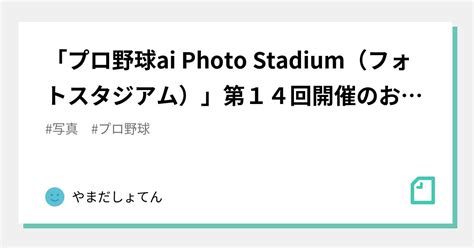 「プロ野球ai Photo Stadium（フォトスタジアム）」第14回開催のお知らせ｜やまだしょてん