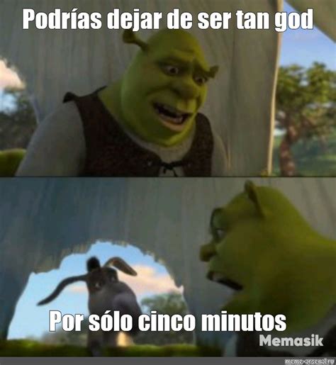 Meme Podr As Dejar De Ser Tan God Por S Lo Cinco Minutos All