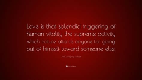 José Ortega Y Gasset Quote “love Is That Splendid Triggering Of Human Vitality The Supreme