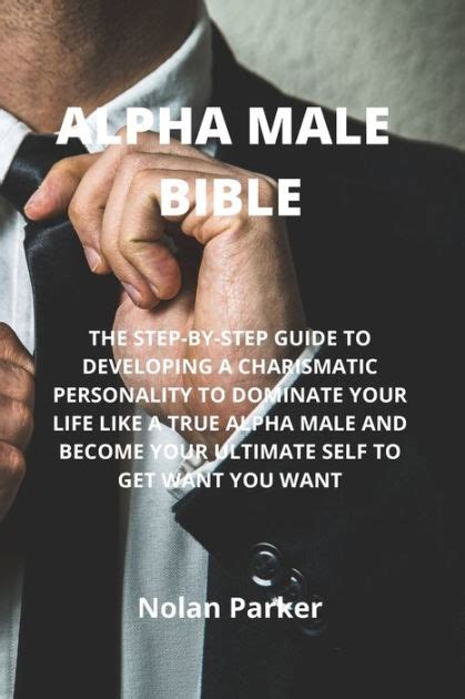 Alpha Male Bible The Step By Step Guide To Developing A Charismatic Personality To Dominate