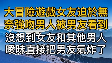 玩大冒險遊戲女友迫於無奈強吻男人被男友看到，兩人關係破裂後沒想到女友和其他男人曖昧直接把男友氣炸了！真實故事 ｜都市男女｜情感｜男閨蜜｜妻子