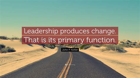 John P Kotter Quote Leadership Produces Change That Is Its Primary