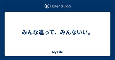 みんな違って、みんないい。 My Life