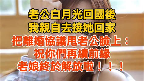 老公白月光回國後，我親自去接她回家，把離婚協議甩老公臉上：祝你們再續前緣😜，老娘終於解放了 Youtube