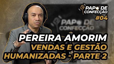 Vendas E Gest O Humanizadas Parte Pereira Amorim Papo De Confec O