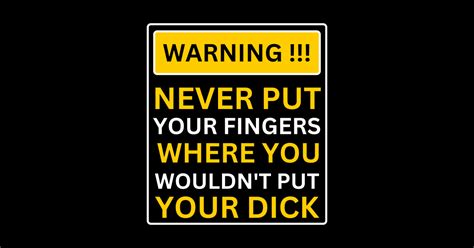 Warning Never Put Your Fingers Where You Wouldnt Put Your Dick