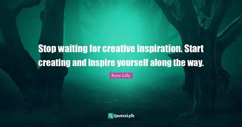 Stop Waiting For Creative Inspiration Start Creating And Inspire Your