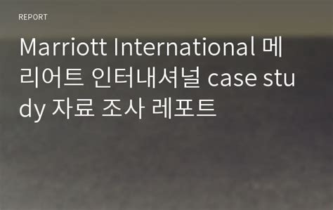 Marriott International 메리어트 인터내셔널 Case Study 자료 조사 레포트 레포트