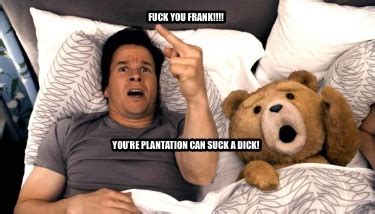 Meme Creator Funny Fuck You Frank Youre Plantation Can Suck A