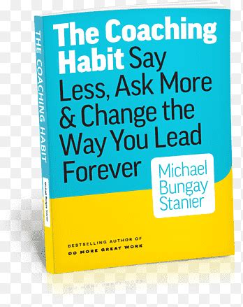 The Coaching Habit Say Less Ask More Change The Way You Lead