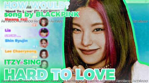 Request How Would Itzy Sing Hard To Love By Blackpink Kimleoo