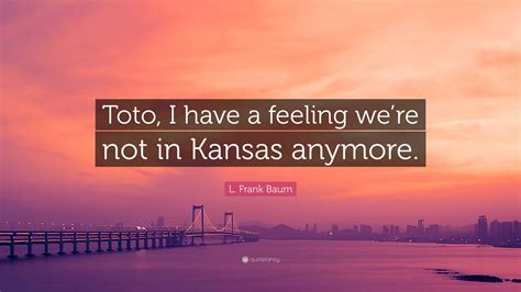 L Frank Baum Quote Toto I Have A Feeling Were Not In Kansas Anymore”