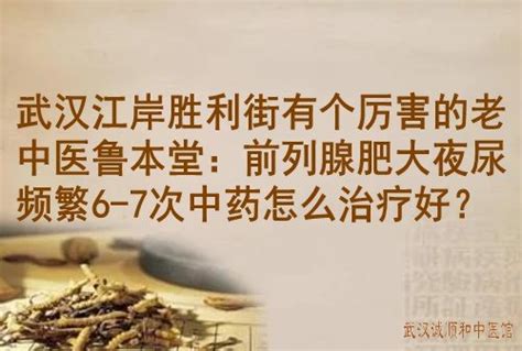 武汉江岸胜利街有个厉害的老中医鲁本堂：前列腺肥大夜尿频繁6 7次中药怎么治疗好？ 武汉诚顺和中医馆 比较好的中医院门诊部