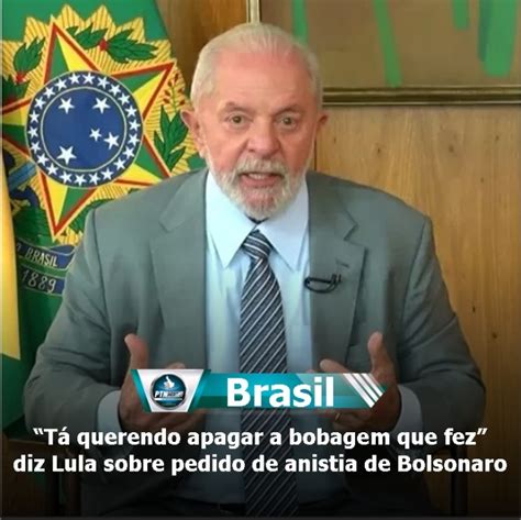 Tá querendo apagar a bobagem que fez diz Lula sobre pedido de anistia