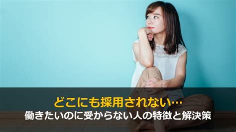 どこにも採用されない9つの理由。働きたいのに受からない人には必ず特徴がある｜ワケあり転職のススメ