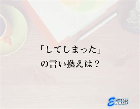 「してしまった」の言い換え語のおすすめ・ビジネスでの言い換えやニュアンスの違いも解釈 E ビジネス敬語言い換え辞典