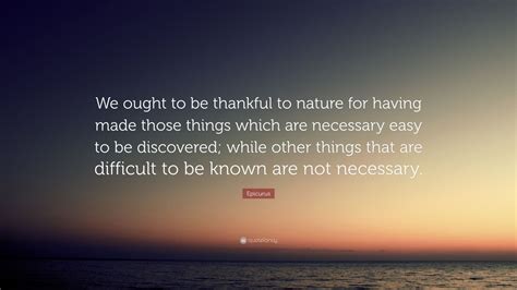 Epicurus Quote: “We ought to be thankful to nature for having made those things which are ...