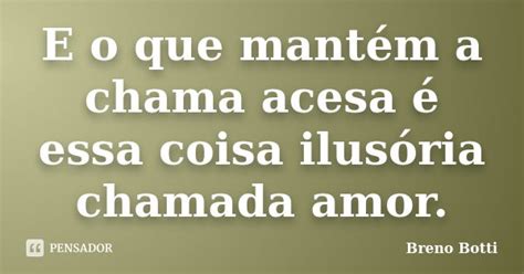 E O Que Mantém A Chama Acesa é Essa Breno Botti Pensador