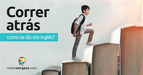 Correr Atrás Ou Atraz - Como se diz "Correr Atrás" em inglês? - Mairo Vergara