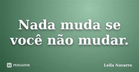 Nada Muda Se Você Não Mudar Leila Navarro Pensador