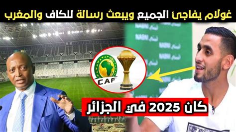 غولام يفاجئ الجميع ويبعث رسالة للكاف والمغرب بخصوص كأس إفريقيا 2025 💥