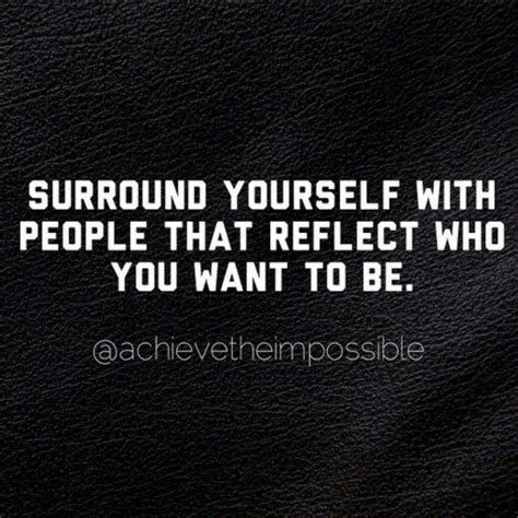 Surround Yourself With People That Reflect Who You Want To Be Life