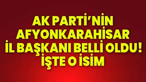 AK PARTİNİN AFYON İL BAŞKANI BELLİ OLDU İŞTE O İSİM Afyon Haber Odak