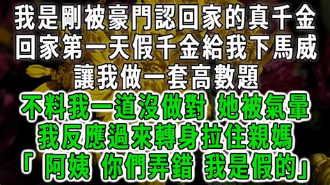 我是剛被豪門認回家的真千金，回家第一天假千金給我下馬威，讓我做一套高數題，不料我一道沒做對 她被氣暈，我反應過來轉身拉住親媽，「 阿姨你們弄錯