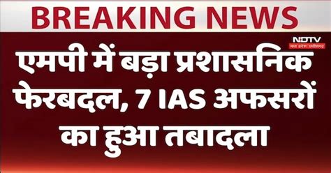 एमपी में बड़ा प्रशासनिक फेरबदल 7 Ias अफसरों का हुआ तबादला