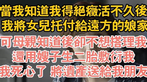 當我知道我得絕症活不久後， 我將女兒託付給遠方的娘家，可母親知道後卻不想搭理我，還用嫂子生二胎敷衍我，我死心了 將遺產送給我朋友 Youtube