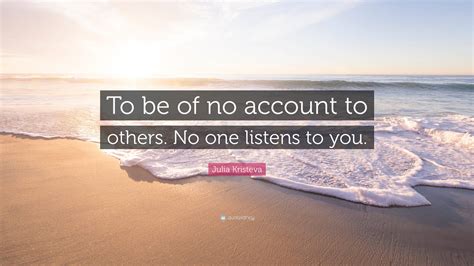 Julia Kristeva Quote To Be Of No Account To Others No One Listens To