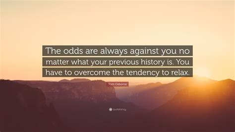 Tom Osborne Quote: “The odds are always against you no matter what your