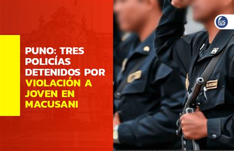 Puno Tres policías detenidos por violación a joven en Macusani IUS Latin