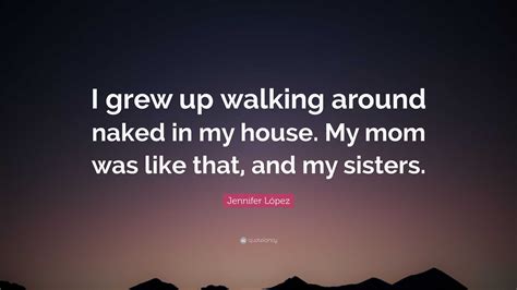 Jennifer López Quote I grew up walking around naked in my house My