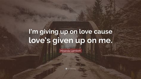 Miranda Lambert Quote Im Giving Up On Love Cause Loves Given Up On