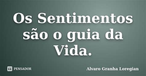 Os Sentimentos São O Guia Da Vida Alvaro Granha Loregian Pensador