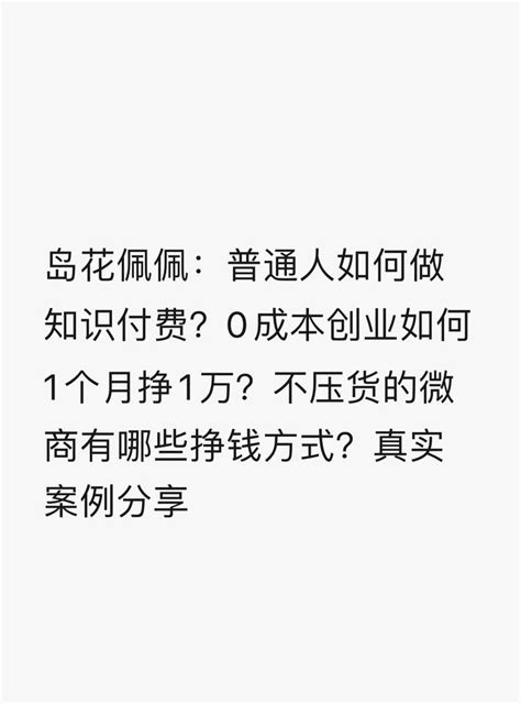 岛花佩佩：普通人如何做知识付费？0成本创业如何1个月挣1万？不压货的微商有哪些挣钱方式？真实案例分享 知乎