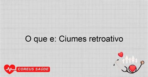 O'que É Ciúmes Retroativo - O Que é: Ciúmes Retroativo - Entenda O Conceito