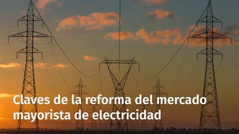 Claves De La Reforma Del Mercado Mayorista De Electricidad Cye