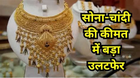 Gold Silver Price Today सोना चांदी की कीमत में बड़ा उलटफेर फटाफट चेक