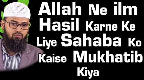 Allah Ne Ilm Hasil Karne Ke Liye Sahaba Ko Kaise Mukhatib Kiya By Adv