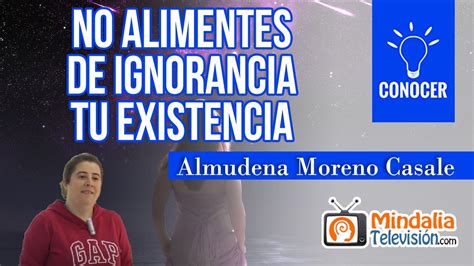 No Alimentes De Ignorancia Tu Existencia Por Almudena Moreno Casale