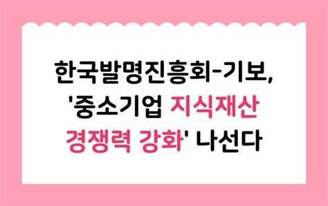 카드뉴스 한국발명진흥회 기보 ‘중소기업 지식재산 경쟁력 강화 나선다