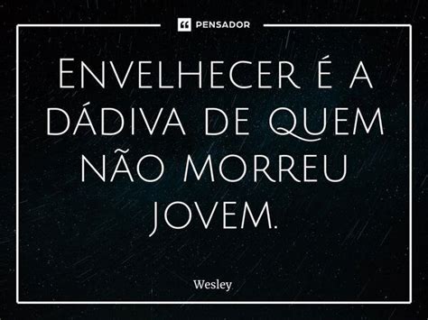 Envelhecer é A Dádiva De Quem Não Wesley Pensador